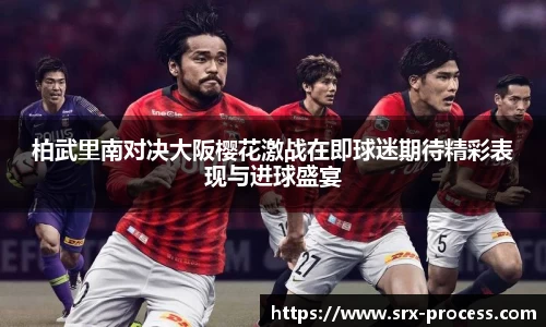 柏武里南对决大阪樱花激战在即球迷期待精彩表现与进球盛宴